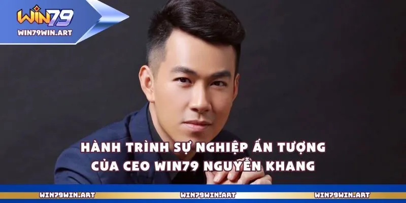 Ceo Win79 Nguyễn Khang 1 Hành trình sự nghiệp ấn tượng của Ceo Win79 Nguyễn Khang