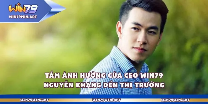 Ceo Win79 Nguyễn Khang 3 Tầm ảnh hưởng của Ceo Win79 Nguyễn Khang đến thị trườngTầm ảnh hưởng của Ceo Win79 Nguyễn Khang đến thị trường