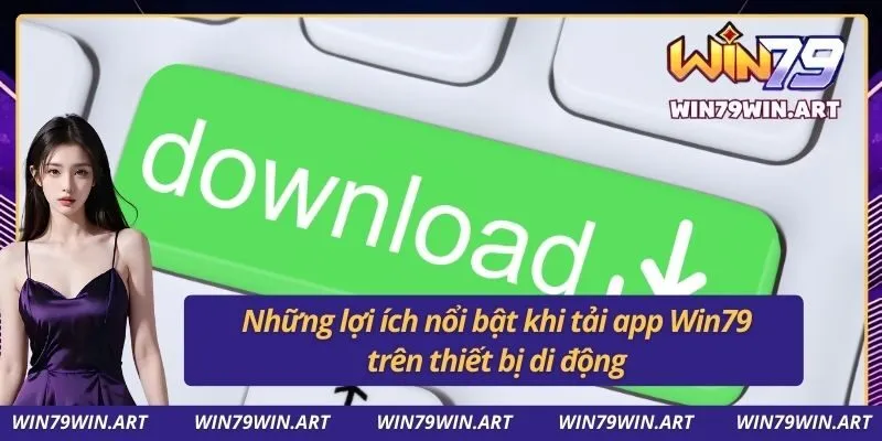 Những lợi ích nổi bật khi tải app Win79 trên thiết bị di động