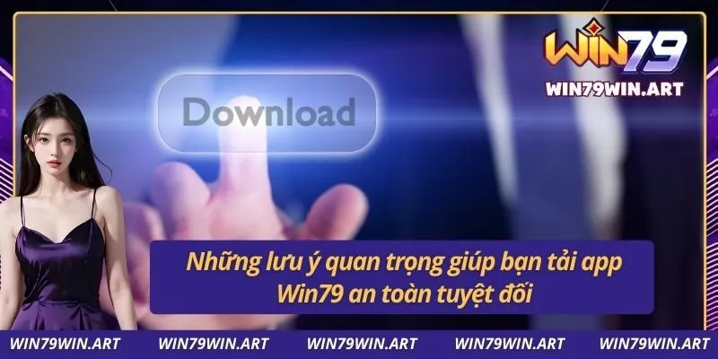 Những lưu ý quan trọng giúp bạn tải app Win79 an toàn tuyệt đối